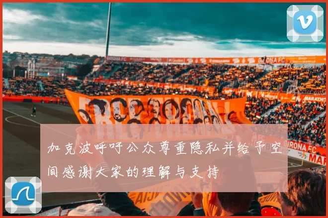 加克波呼吁公众尊重隐私并给予空间感谢大家的理解与支持