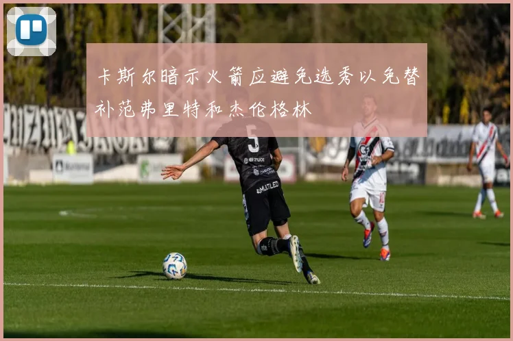卡斯尔暗示火箭应避免选秀以免替补范弗里特和杰伦格林