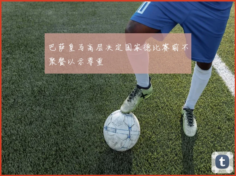 巴萨皇马高层决定国家德比赛前不聚餐以示尊重