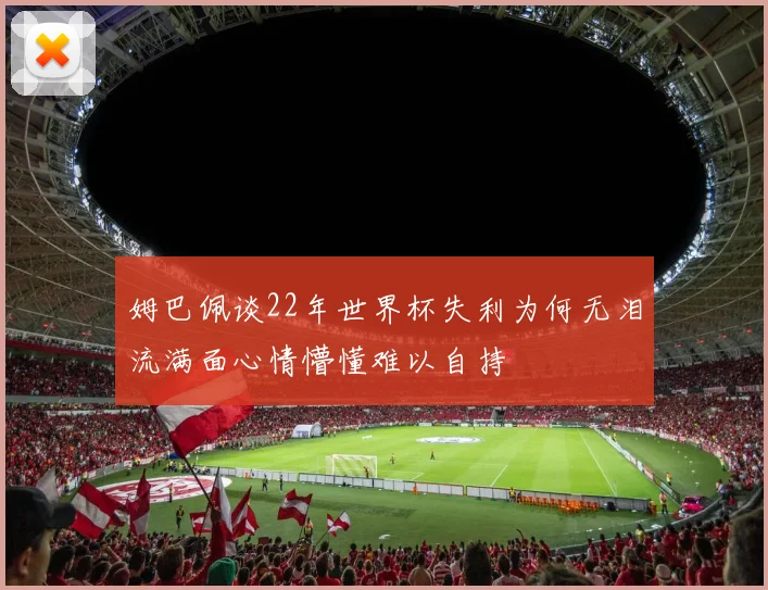 姆巴佩谈22年世界杯失利为何无泪流满面心情懵懂难以自持