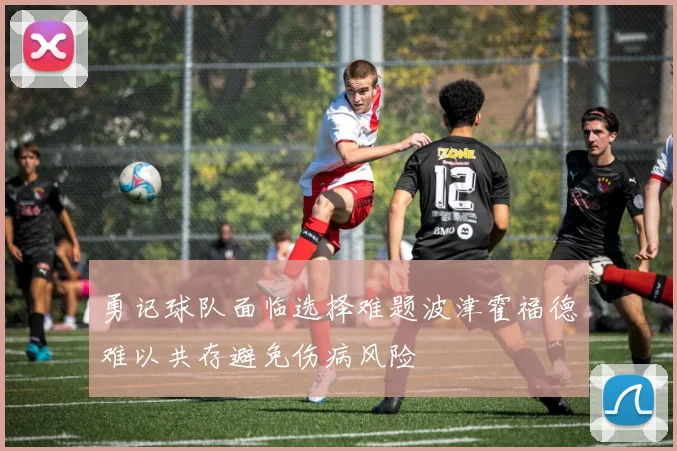 勇记球队面临选择难题波津霍福德难以共存避免伤病风险