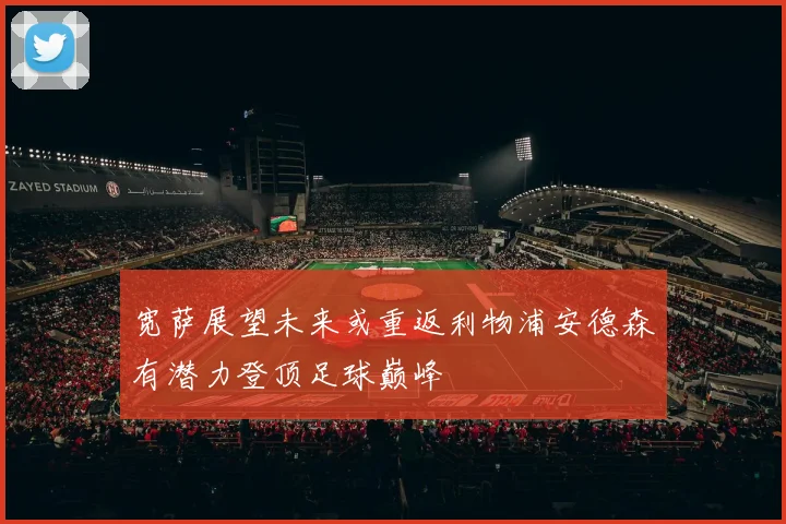 宽萨展望未来或重返利物浦安德森有潜力登顶足球巅峰