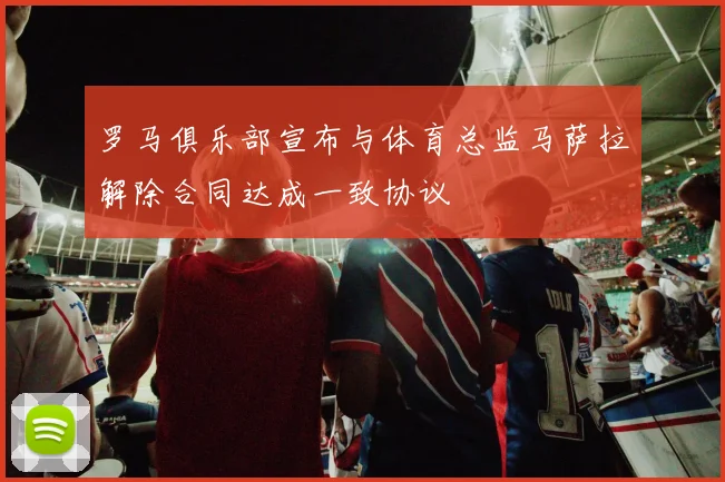 罗马俱乐部宣布与体育总监马萨拉解除合同达成一致协议