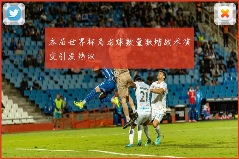 本届世界杯乌龙球数量激增战术演变引发热议
