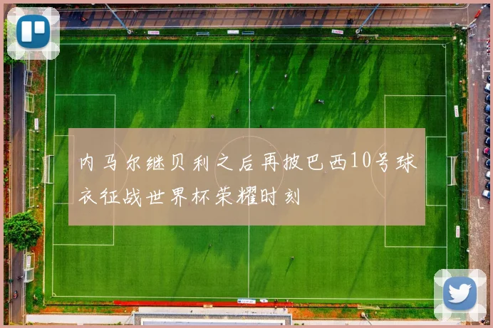 内马尔继贝利之后再披巴西10号球衣征战世界杯荣耀时刻