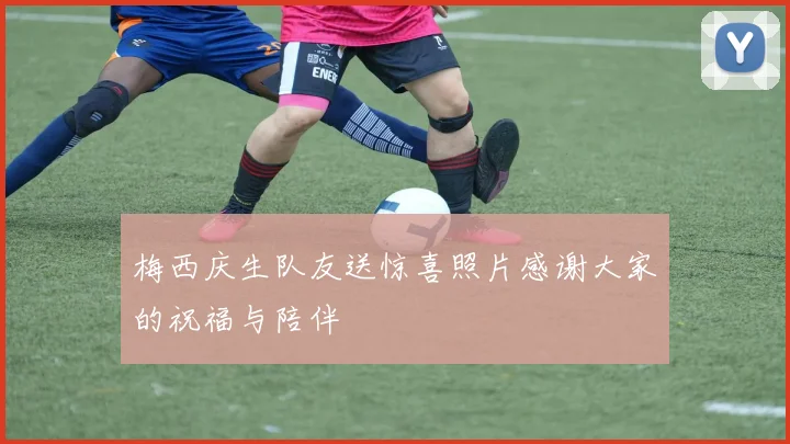 梅西庆生队友送惊喜照片感谢大家的祝福与陪伴