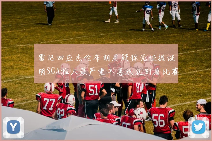 雷记回应杰伦布朗质疑称无证据证明SGA推人最严重不喜欢就别看比赛