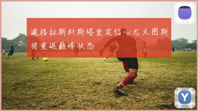 道格拉斯科斯塔坚定信心尤文图斯将重返巅峰状态