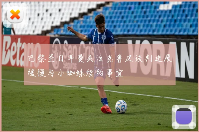 巴黎圣日耳曼关注克鲁皮谈判进展缓慢与小蜘蛛续约事宜