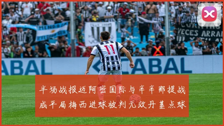 半场战报迈阿密国际与辛辛那提战成平局梅西进球被判无效丹基点球扳平比分